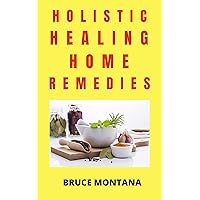 HOLISTIC HEALING HOME REMEDIES: Simple And Practical Drug Free Solutions To Common Ailments At Home (HEALTH Book 1002)