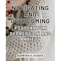 Navigating and Overcoming Postpartum Depression and Anxiety: The Empowering Guide to Overcoming Postpartum Depression and Anxiety for a Brighter Future