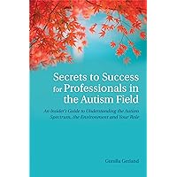 Secrets to Success for Professionals in the Autism Field: An Insider's Guide to Understanding the Autism Spectrum, the Environment and Your Role Secrets to Success for Professionals in the Autism Field: An Insider's Guide to Understanding the Autism Spectrum, the Environment and Your Role Paperback Kindle