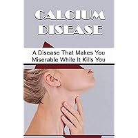 Calcium Disease: A Disease That Makes You Miserable While It Kills You