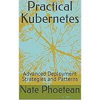Practical Kubernetes: Advanced Deployment Strategies and Patterns Practical Kubernetes: Advanced Deployment Strategies and Patterns Kindle Paperback