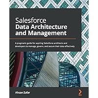 Salesforce Data Architecture and Management: A pragmatic guide for aspiring Salesforce architects and developers to manage, govern, and secure their data effectively Salesforce Data Architecture and Management: A pragmatic guide for aspiring Salesforce architects and developers to manage, govern, and secure their data effectively Paperback Kindle
