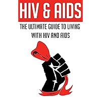HIV & AIDS: The Ultimate Guide To Living With HIV And AIDS: (aids orphans, aids history, aids epidemic, aids africa, aids inc, hiv aids, health fitness ... and memoirs, 20th century american history)