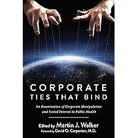 Corporate Ties That Bind: An Examination of Corporate Manipulation and Vested Interest in Public Health Corporate Ties That Bind: An Examination of Corporate Manipulation and Vested Interest in Public Health Kindle Hardcover