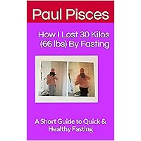 How I Lost 30 Kilos (66 lbs) By Fasting: A Short Guide to Quick & Healthy Fasting