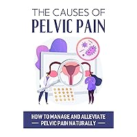 The Causes Of Pelvic Pain: How To Manage And Alleviate Pelvic Pain Naturally