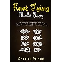 Knot Tying Made Easy: The Ultimate Guide on How to Identify, Tie and Untie All Manner of Everyday Knots in Different Styles
