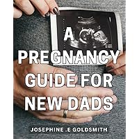 A Pregnancy Guide For New Dads: The Ultimate Handbook for Expectant Fathers: Expert Advice and Support for Navigating Your Partner's Pregnancy Journey, Perfect Gift for First-Time Dads