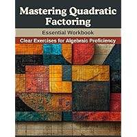 Mastering Quadratic Factoring: Essential Workbook: Clear Exercises for Algebraic Proficiency