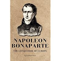 Napoleon Bonaparte: The Conqueror of Europe: Rise, Triumph, and Tragedy of a Military Legend