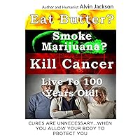 Eat Butter, Smoke Marijuana, Kill Cancer, and Live To 100!: Cures Are Unnecessary When You Allow Your Body To Protect You Eat Butter, Smoke Marijuana, Kill Cancer, and Live To 100!: Cures Are Unnecessary When You Allow Your Body To Protect You Paperback Kindle