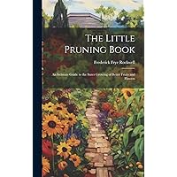 The Little Pruning Book: An Intimate Guide to the Surer Growing of Better Fruits and Flowers The Little Pruning Book: An Intimate Guide to the Surer Growing of Better Fruits and Flowers Hardcover Paperback