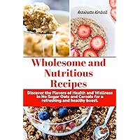 Wholesome and Nutritious recipes: Discover the Flavors of Health and Wellness in No Sugar Oats and Cereals for a refreshing and healthy boost. (Delicious Recipes for a healthier you) Wholesome and Nutritious recipes: Discover the Flavors of Health and Wellness in No Sugar Oats and Cereals for a refreshing and healthy boost. (Delicious Recipes for a healthier you) Kindle Paperback