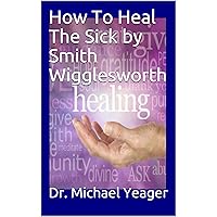How To Heal The Sick by Smith Wigglesworth How To Heal The Sick by Smith Wigglesworth Kindle Audible Audiobook Paperback