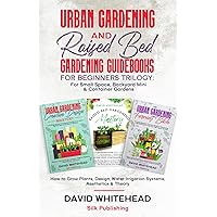 Urban Gardening and Raised Bed Gardening Guidebooks for Beginners Trilogy: For Small Space, Backyard Mini & Container Gardens: How to Grow Plants, Design, Water Irrigation Systems, Aesthetics & Theory
