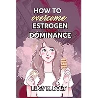 How To Overcome Estrogen Dominance: A Comprehensive Guide to Restoring Hormonal Balance and Reclaiming Good Health and Happier You. How To Overcome Estrogen Dominance: A Comprehensive Guide to Restoring Hormonal Balance and Reclaiming Good Health and Happier You. Kindle Paperback