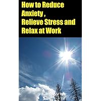 How to Reduce Anxiety , Relieve Stress and Relax at Work