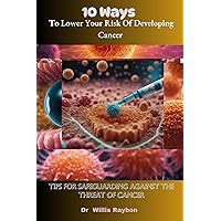 10 Ways To Lower Your Risk Of Developing Cancer: Tips for Safeguarding Against the Threat of Cancer 10 Ways To Lower Your Risk Of Developing Cancer: Tips for Safeguarding Against the Threat of Cancer Kindle Paperback
