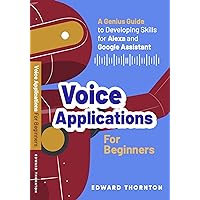 Voice Applications for Beginners: A Genius Guide to Developing Skills for Alexa and Google Assistant