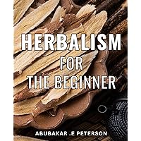Herbalism For The Beginner: Discover the Art of Natural Healing with the Ultimate Herbalism Guidebook for Beginners - Perfect Gift for Health Enthusiasts and Nature Lovers!