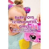 Baby Toys 12-18 Months Girls: Step – by – Step Create Fun Gifts for Your Kids: Are You Ready to Make Lovely Toys for Baby 12-18 Months? Baby Toys 12-18 Months Girls: Step – by – Step Create Fun Gifts for Your Kids: Are You Ready to Make Lovely Toys for Baby 12-18 Months? Paperback