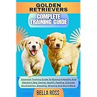 GOLDEN RETRIEVERS COMPLETE TRAINING GUIDE: Essential Training Guide To Raising A Healthy And Obedient Dog: Caring, Health, Feeding, Exercise, Socialization, Breeding, Showing And Much More. GOLDEN RETRIEVERS COMPLETE TRAINING GUIDE: Essential Training Guide To Raising A Healthy And Obedient Dog: Caring, Health, Feeding, Exercise, Socialization, Breeding, Showing And Much More. Kindle Paperback