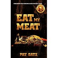 EAT MY MEAT: A BEGINNERS FIELD DRESSING GUIDE FOR SMALL GAME