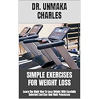 SIMPLE EXERCISES FOR WEIGHT LOSS : Learn The Right Way To Lose Weight With Carefully Selected Exercise And Their Processes SIMPLE EXERCISES FOR WEIGHT LOSS : Learn The Right Way To Lose Weight With Carefully Selected Exercise And Their Processes Kindle Paperback