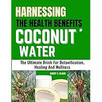 HARNESSING THE HEALTH BENEFITS OF COCONUT WATER: The Ultimate Drink For Detoxification, Healing And Wellness