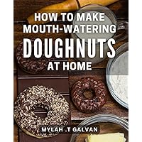 How To Make Mouth-Watering Doughnuts At Home: Discover the Secrets to Crafting Delicious Doughnuts from Scratch - Perfect for Foodies and Bakers!