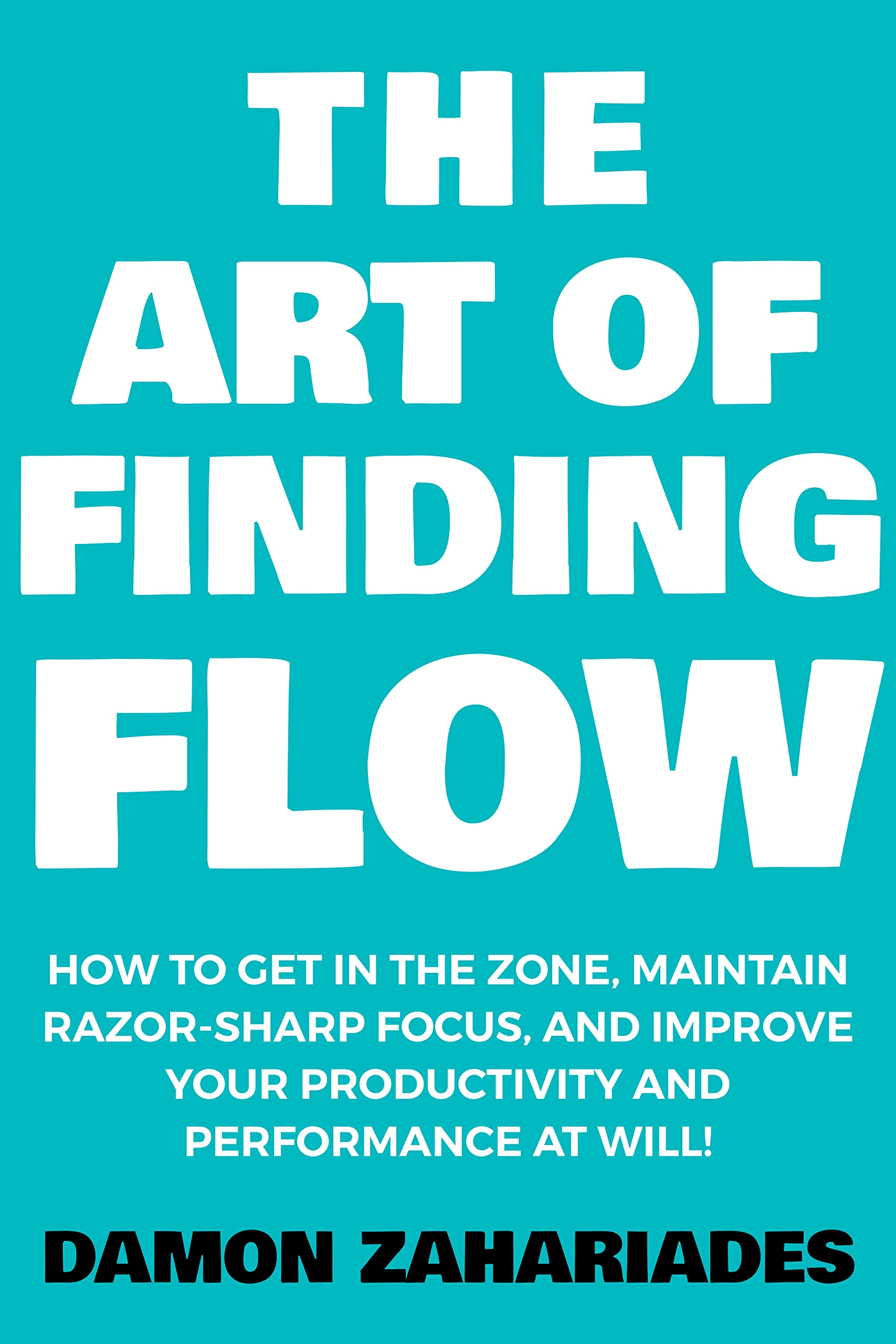 The Art of Finding FLOW: How to Get in the Zone, Maintain Razor-Sharp Focus, and Improve Your Productivity and Performance at Will! (The Art Of Living Well Book 3)