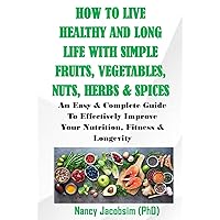 How To Live Healthy and Long Life With Simple Fruits, Vegetables, Nuts, Herbs & Spices.: An Easy & Complete Guide to Effectively Improve Your Nutrition, Fitness & Longevity.