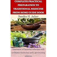 COMPLETE PRACTICAL PREPARATION TO TRADITIONAL MEDICINE FROM HOME GUIDE BOOK: Treatment of bacterial infection with antibiotic resistance and a persevering solution COMPLETE PRACTICAL PREPARATION TO TRADITIONAL MEDICINE FROM HOME GUIDE BOOK: Treatment of bacterial infection with antibiotic resistance and a persevering solution Kindle Paperback