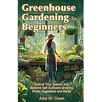 Greenhouse Gardening for Beginners: Extend Your Season and Become Self-Sufficient Growing Fruits, Vegetables and Herbs