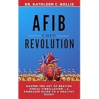 AFib Cure Revolution: Master the Art of Beating Atrial Fibrillation - A Complete Guide to a Healthy Heart AFib Cure Revolution: Master the Art of Beating Atrial Fibrillation - A Complete Guide to a Healthy Heart Kindle Paperback Hardcover