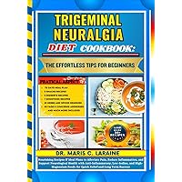 TRIGEMINAL NEURALGIA DIET COOKBOOK: The Effortless Tips For Beginners: Nourishing Recipes & Meal Plans to Alleviate Pain, Reduce Inflammation, and Support Neurological Health with Anti-Inflammatory ..