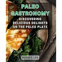 Paleo Gastronomy: Discovering Delicious Delights on The Paleo Plate: Unleash the Power of Paleo Eating for a Healthier Lifestyle and Flavorful Culinary Adventures