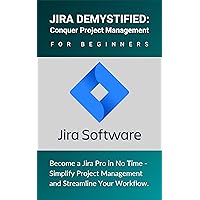 Jira Demystified: Conquer Project Management for Beginners: Become a Jira Pro in No Time - Simplify Project Management and Streamline Your Workflow Jira Demystified: Conquer Project Management for Beginners: Become a Jira Pro in No Time - Simplify Project Management and Streamline Your Workflow Kindle Paperback