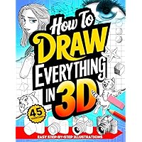 How To Draw Everything in 3D: Fun Step-By-Step Guides with Instructions for Drawing Three Dimensions for Beginners