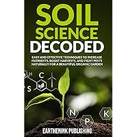 Soil Science Decoded: Easy and Effective Techniques to Increase Nutrients, Boost Harvests, and Fight Pests Naturally for a Beautiful Organic Garden