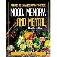 Recipes to Enhance Brain Function, Mood, Memory, and Mental: Healthy recipes