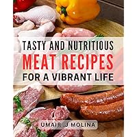 Tasty and Nutritious Meat Recipes for a Vibrant Life: Satisfy Your Cravings with Wholesome and Delicious Meat Dishes, Boosting Your Energy and Vitality
