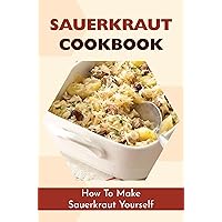 Sauerkraut Cookbook: How To Make Sauerkraut Yourself