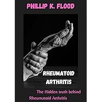Rheumatoid Arthritis: The Hidden truth behind Rheumatoid Arthritis Rheumatoid Arthritis: The Hidden truth behind Rheumatoid Arthritis Kindle Paperback