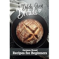 Dutch Oven Breads — German Bread Recipes for Beginners: No sourdough hassle, no problems (Say Goodbye to Bread Baking Frustration: Master Baking with Confidence)