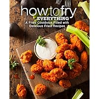 How to Fry Everything: A Fried Cookbook Filled with Delicious Fried Recipes How to Fry Everything: A Fried Cookbook Filled with Delicious Fried Recipes Paperback Kindle Hardcover