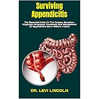 Surviving Appendicitis: The Essential Guide On The Causes, Symptom, Diagnosis, Prognosis, Treatment And Management Of Appendicitis (Save Millions Today)