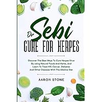 Dr Sebi Cure For Herpes: Discover The Best Ways To Cure Herpes Virus By Using Natural Foods And Herbs, And Learn To Treat HIV, Cancer, Diabetes And Other Diseases With The Alkaline Diet