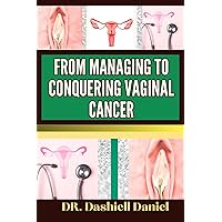 FROM MANAGING TO CONQUERING VAGINAL CANCER: Expert Guide To Understanding The Causes, Recognizing Symptoms, And Navigating Treatment For A Path To Healthy Living FROM MANAGING TO CONQUERING VAGINAL CANCER: Expert Guide To Understanding The Causes, Recognizing Symptoms, And Navigating Treatment For A Path To Healthy Living Kindle Paperback