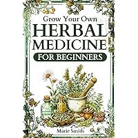 Grow Your Own Herbal Medicine for Beginners: Learn How to Raise Healing Herbs and Medical Plants at Home for Tinctures, Essential Oils, Infusions, and Antibiotics [FULLY ILLUSTRATED COLOR EDITION]